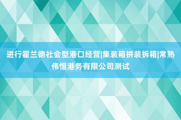 进行霍兰德社会型港口经营|集装箱拼装拆箱|常熟伟恒港务有限公司测试