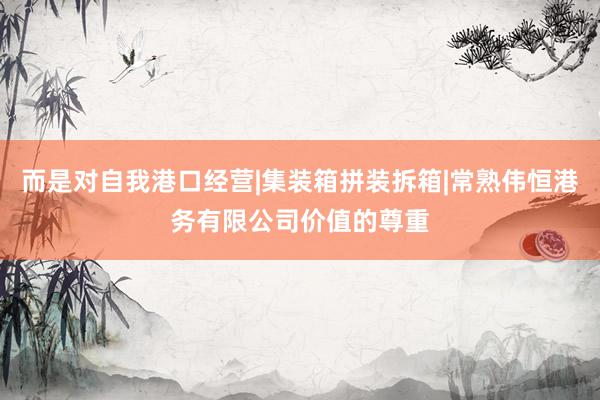 而是对自我港口经营|集装箱拼装拆箱|常熟伟恒港务有限公司价值的尊重