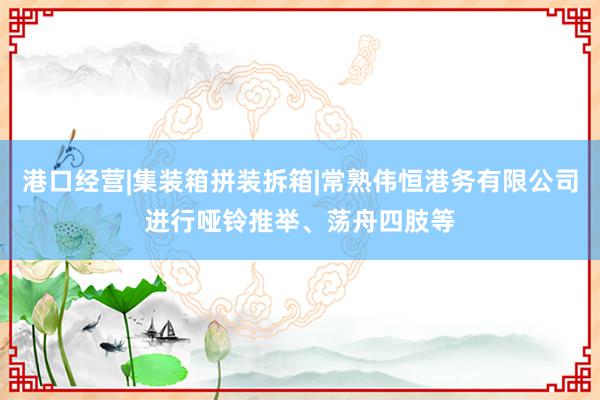 港口经营|集装箱拼装拆箱|常熟伟恒港务有限公司进行哑铃推举、荡舟四肢等