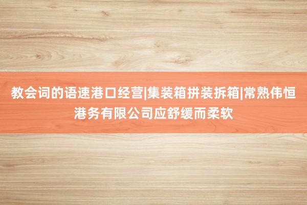 教会词的语速港口经营|集装箱拼装拆箱|常熟伟恒港务有限公司应舒缓而柔软